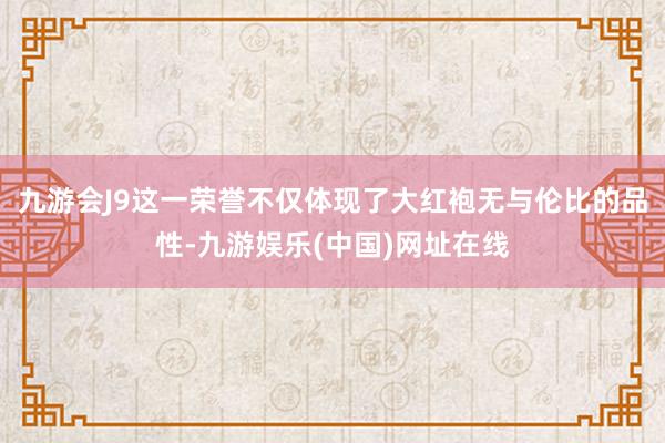 九游会J9这一荣誉不仅体现了大红袍无与伦比的品性-九游娱乐(中国)网址在线