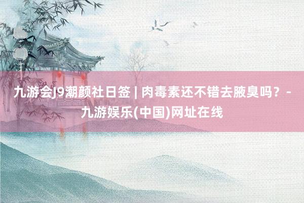 九游会J9潮颜社日签 | 肉毒素还不错去腋臭吗？-九游娱乐(中国)网址在线