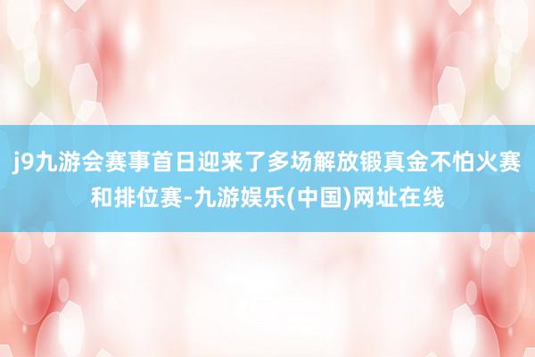 j9九游会赛事首日迎来了多场解放锻真金不怕火赛和排位赛-九游娱乐(中国)网址在线
