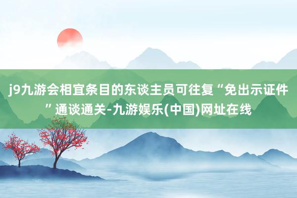 j9九游会相宜条目的东谈主员可往复“免出示证件”通谈通关-九游娱乐(中国)网址在线