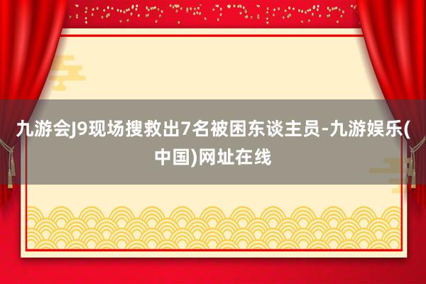 九游会J9现场搜救出7名被困东谈主员-九游娱乐(中国)网址在线