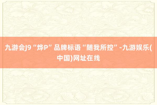 九游会J9“烨P”品牌标语“随我所控”-九游娱乐(中国)网址在线