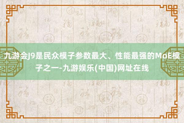 九游会J9是民众模子参数最大、性能最强的MoE模子之一-九游娱乐(中国)网址在线