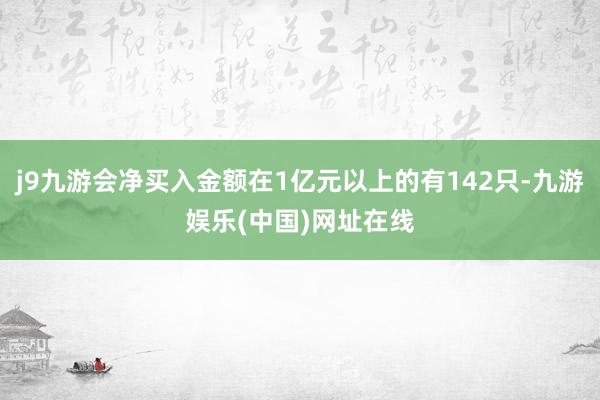 j9九游会净买入金额在1亿元以上的有142只-九游娱乐(中国)网址在线