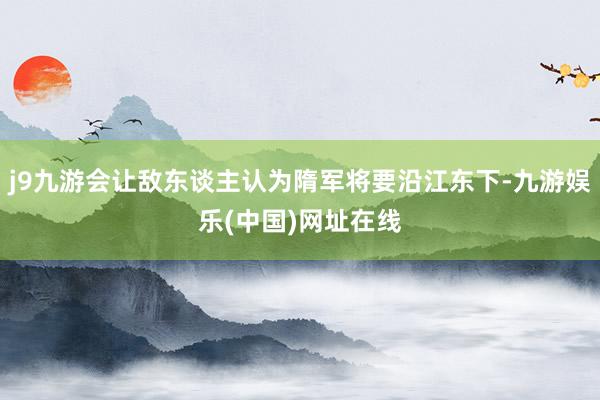 j9九游会让敌东谈主认为隋军将要沿江东下-九游娱乐(中国)网址在线