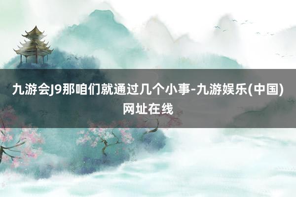 九游会J9那咱们就通过几个小事-九游娱乐(中国)网址在线