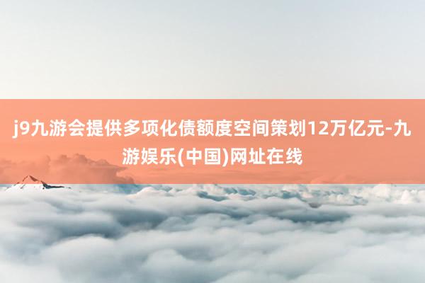 j9九游会提供多项化债额度空间策划12万亿元-九游娱乐(中国)网址在线