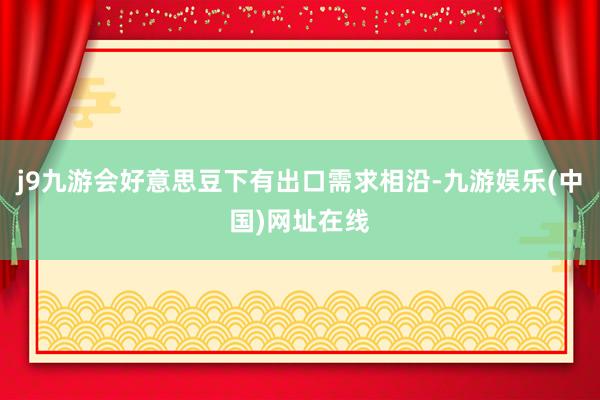 j9九游会好意思豆下有出口需求相沿-九游娱乐(中国)网址在线