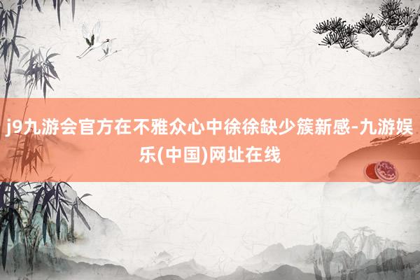 j9九游会官方在不雅众心中徐徐缺少簇新感-九游娱乐(中国)网址在线