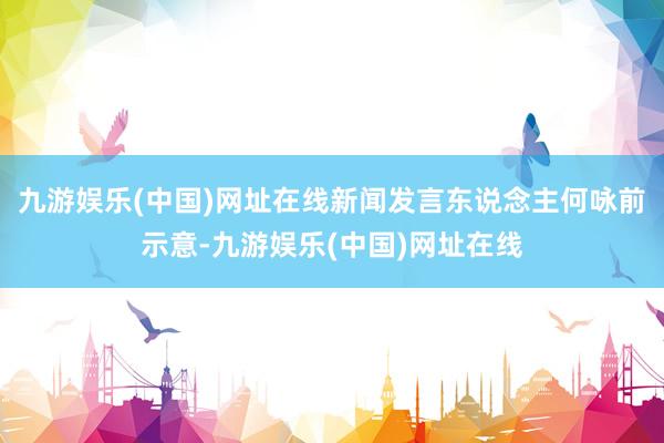 九游娱乐(中国)网址在线新闻发言东说念主何咏前示意-九游娱乐(中国)网址在线