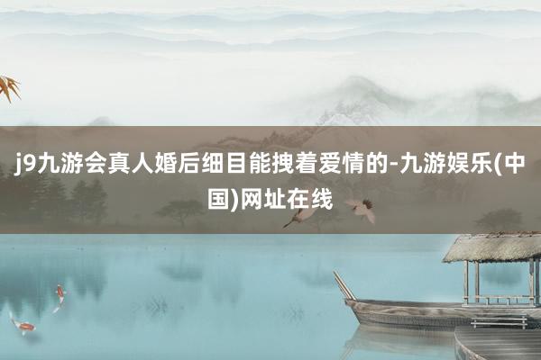 j9九游会真人婚后细目能拽着爱情的-九游娱乐(中国)网址在线