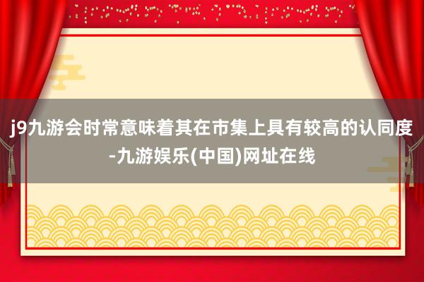 j9九游会时常意味着其在市集上具有较高的认同度-九游娱乐(中国)网址在线