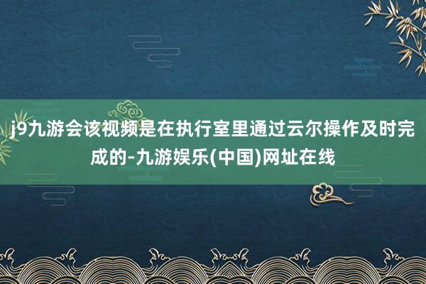 j9九游会该视频是在执行室里通过云尔操作及时完成的-九游娱乐(中国)网址在线
