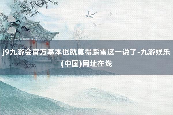 j9九游会官方基本也就莫得踩雷这一说了-九游娱乐(中国)网址在线