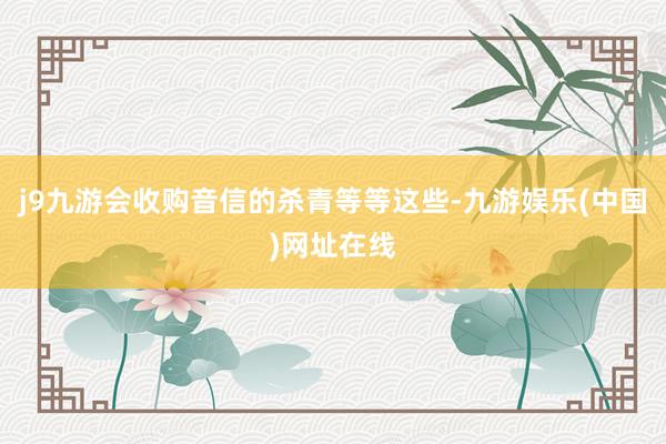 j9九游会收购音信的杀青等等这些-九游娱乐(中国)网址在线
