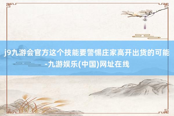 j9九游会官方这个技能要警惕庄家高开出货的可能-九游娱乐(中国)网址在线