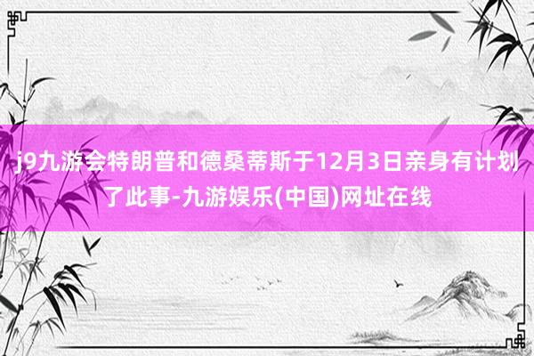 j9九游会特朗普和德桑蒂斯于12月3日亲身有计划了此事-九游娱乐(中国)网址在线
