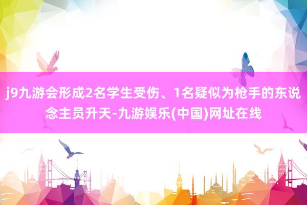 j9九游会形成2名学生受伤、1名疑似为枪手的东说念主员升天-九游娱乐(中国)网址在线