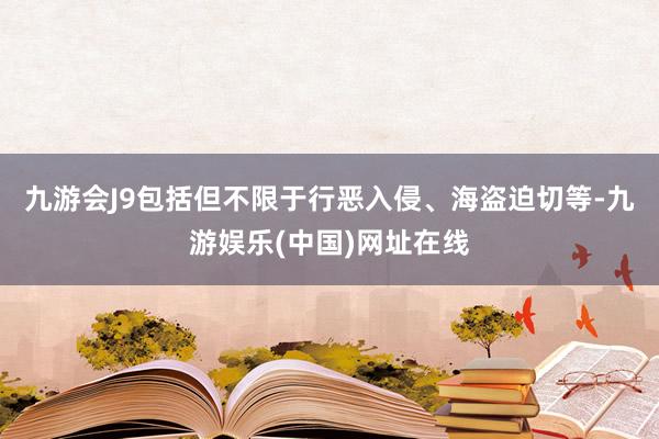 九游会J9包括但不限于行恶入侵、海盗迫切等-九游娱乐(中国)网址在线