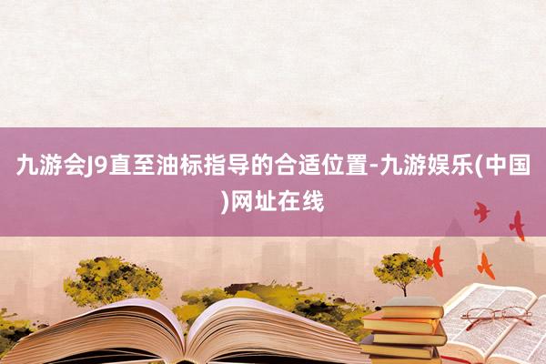 九游会J9直至油标指导的合适位置-九游娱乐(中国)网址在线