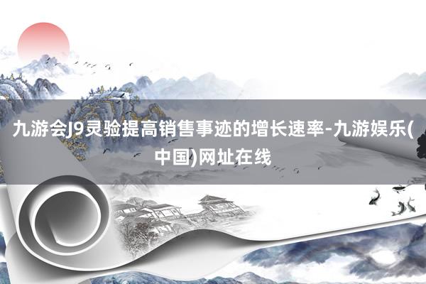 九游会J9灵验提高销售事迹的增长速率-九游娱乐(中国)网址在线