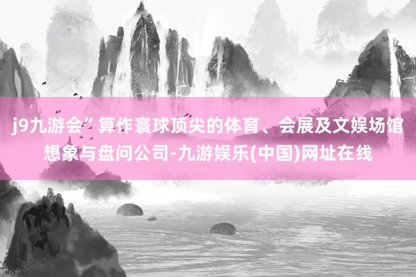j9九游会”算作寰球顶尖的体育、会展及文娱场馆想象与盘问公司-九游娱乐(中国)网址在线