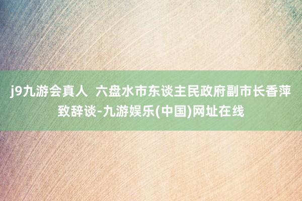 j9九游会真人  六盘水市东谈主民政府副市长香萍致辞谈-九游娱乐(中国)网址在线