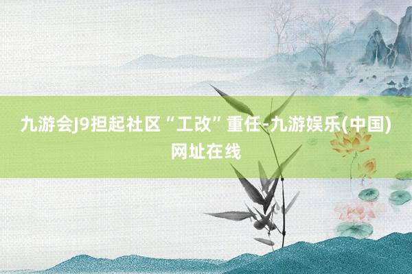 九游会J9担起社区“工改”重任-九游娱乐(中国)网址在线