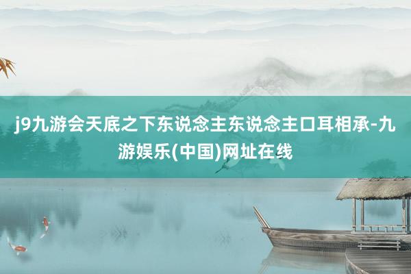 j9九游会天底之下东说念主东说念主口耳相承-九游娱乐(中国)网址在线