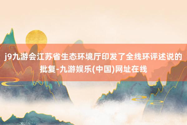 j9九游会江苏省生态环境厅印发了全线环评述说的批复-九游娱乐(中国)网址在线