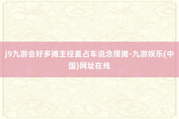 j9九游会好多摊主径直占车说念摆摊-九游娱乐(中国)网址在线