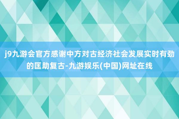 j9九游会官方感谢中方对古经济社会发展实时有劲的匡助复古-九游娱乐(中国)网址在线
