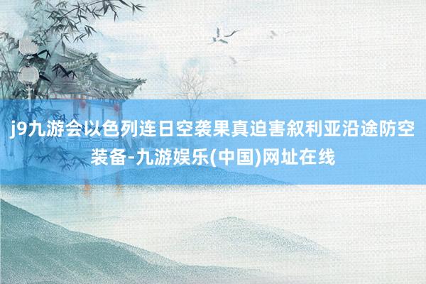 j9九游会以色列连日空袭果真迫害叙利亚沿途防空装备-九游娱乐(中国)网址在线