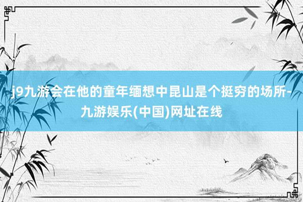 j9九游会在他的童年缅想中昆山是个挺穷的场所-九游娱乐(中国)网址在线