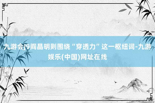 九游会J9阎晶明则围绕“穿透力”这一枢纽词-九游娱乐(中国)网址在线