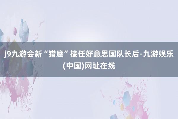 j9九游会新“猎鹰”接任好意思国队长后-九游娱乐(中国)网址在线