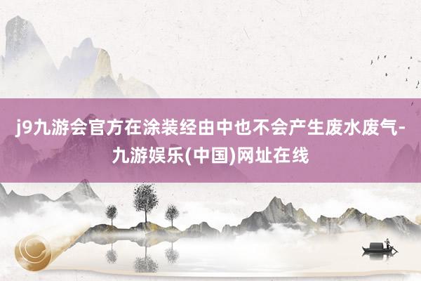 j9九游会官方在涂装经由中也不会产生废水废气-九游娱乐(中国)网址在线