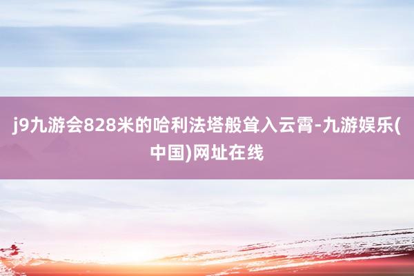 j9九游会828米的哈利法塔般耸入云霄-九游娱乐(中国)网址在线