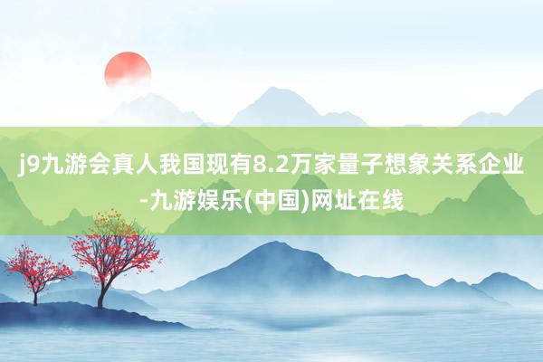 j9九游会真人我国现有8.2万家量子想象关系企业-九游娱乐(中国)网址在线