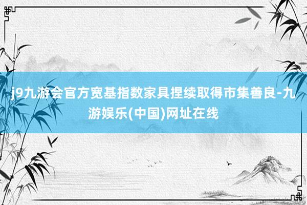 j9九游会官方宽基指数家具捏续取得市集善良-九游娱乐(中国)网址在线