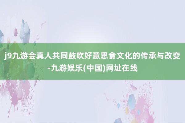 j9九游会真人共同鼓吹好意思食文化的传承与改变-九游娱乐(中国)网址在线