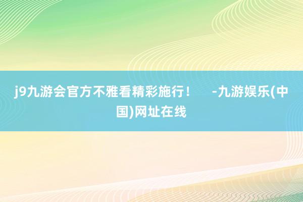 j9九游会官方不雅看精彩施行！    -九游娱乐(中国)网址在线