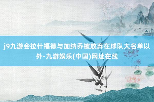 j9九游会拉什福德与加纳乔被放弃在球队大名单以外-九游娱乐(中国)网址在线