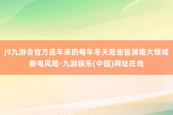j9九游会官方连年来的每年冬天险些皆濒临大领域断电风险-九游娱乐(中国)网址在线