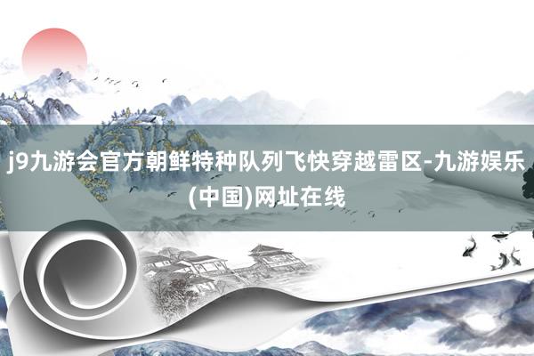 j9九游会官方朝鲜特种队列飞快穿越雷区-九游娱乐(中国)网址在线