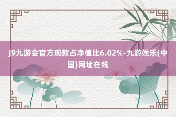 j9九游会官方现款占净值比6.02%-九游娱乐(中国)网址在线