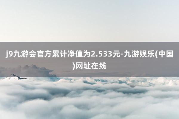 j9九游会官方累计净值为2.533元-九游娱乐(中国)网址在线