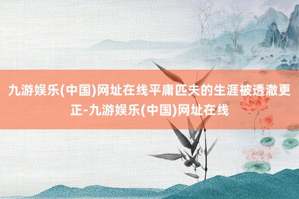 九游娱乐(中国)网址在线平庸匹夫的生涯被透澈更正-九游娱乐(中国)网址在线