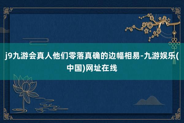 j9九游会真人他们零落真确的边幅相易-九游娱乐(中国)网址在线
