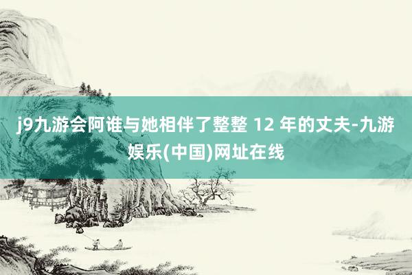 j9九游会阿谁与她相伴了整整 12 年的丈夫-九游娱乐(中国)网址在线